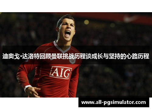 迪奥戈·达洛特回顾曼联挑战历程谈成长与坚持的心路历程 迪奥戈·达洛特回顾曼联挑战历程谈成长与坚持的心路历程