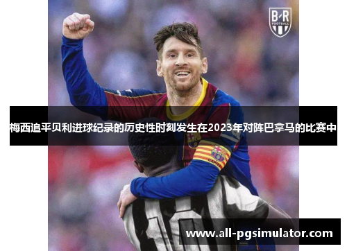 梅西追平贝利进球纪录的历史性时刻发生在2023年对阵巴拿马的比赛中