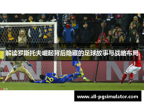 解读罗斯托夫崛起背后隐藏的足球故事与战略布局